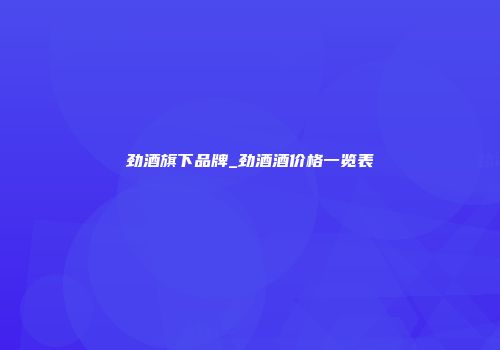劲酒旗下品牌_劲酒酒价格一览表