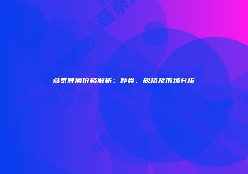 燕京啤酒价格解析：种类、规格及市场分析