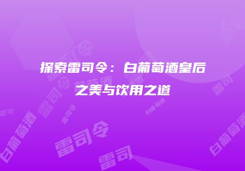 探索雷司令：白葡萄酒皇后之美与饮用之道