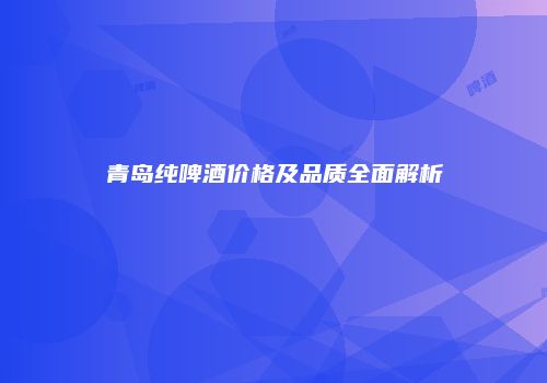 青岛纯啤酒价格及品质全面解析