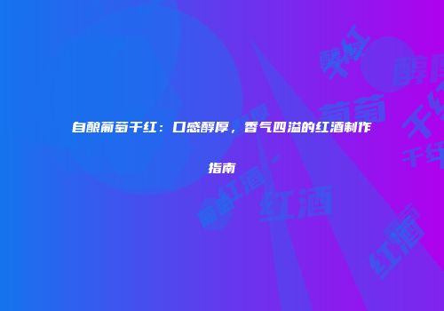 自酿葡萄干红：口感醇厚，香气四溢的红酒制作指南