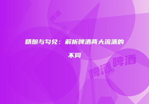 精酿与勾兑：解析啤酒两大流派的不同