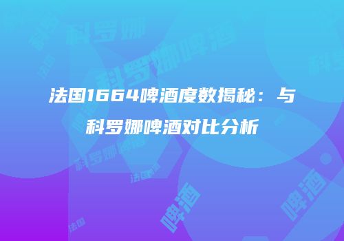法国1664啤酒度数揭秘：与科罗娜啤酒对比分析