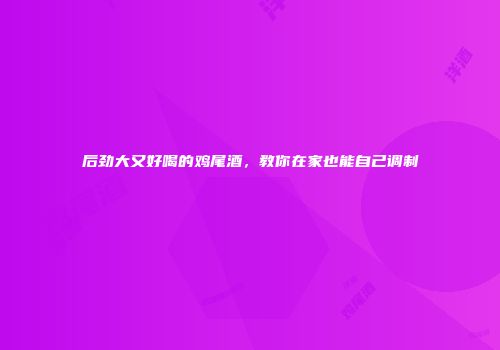 后劲大又好喝的鸡尾酒，教你在家也能自己调制
