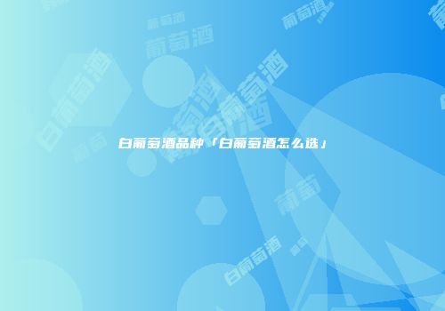 白葡萄酒品种「白葡萄酒怎么选」