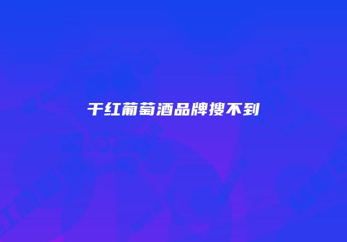 干红葡萄酒品牌搜不到
