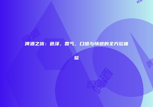 啤酒之旅：色泽、香气、口感与情感的全方位体验