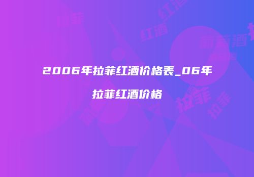 2006年拉菲红酒价格表_06年拉菲红酒价格