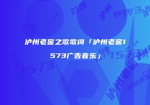 泸州老窖之歌歌词「泸州老窖1573广告音乐」