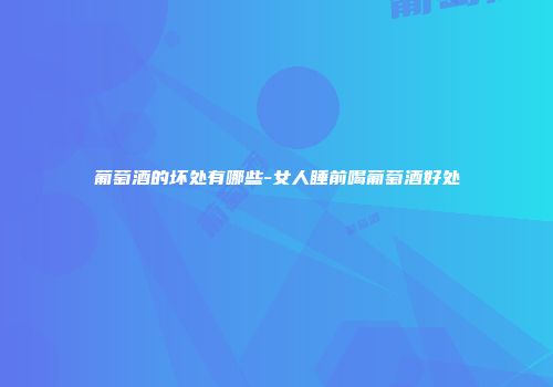 葡萄酒的坏处有哪些-女人睡前喝葡萄酒好处