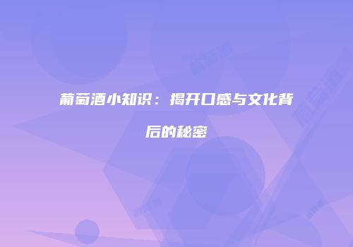 葡萄酒小知识：揭开口感与文化背后的秘密