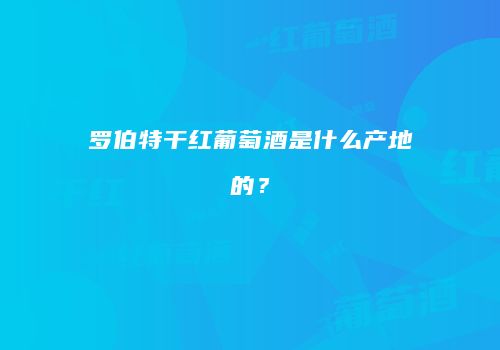 罗伯特干红葡萄酒是什么产地的？