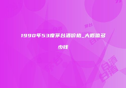 1990年53度茅台酒价格_大概值多少钱