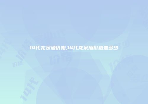 14代龙泉酒价格,14代龙泉酒价格是多少