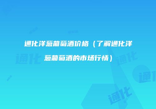通化洋葱葡萄酒价格（了解通化洋葱葡萄酒的市场行情）