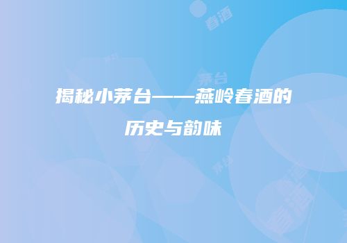 揭秘小茅台——燕岭春酒的历史与韵味