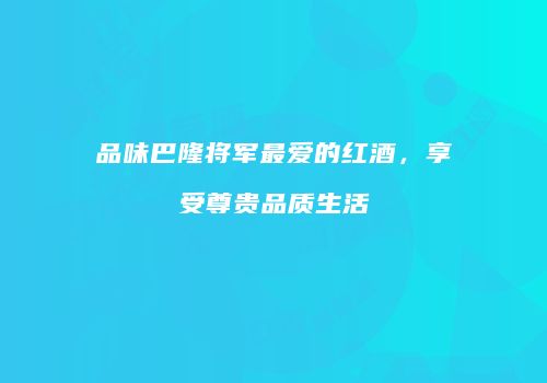 品味巴隆将军最爱的红酒，享受尊贵品质生活