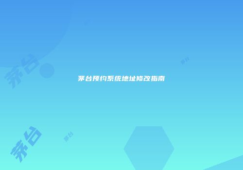 茅台预约系统地址修改指南