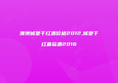 澳洲城堡干红酒价格2012,城堡干红葡萄酒2016