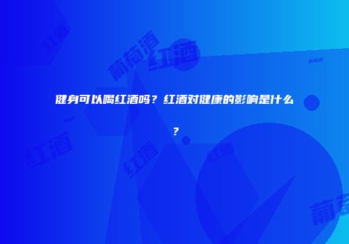 健身可以喝红酒吗？红酒对健康的影响是什么？