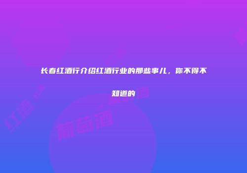 长春红酒行介绍红酒行业的那些事儿，你不得不知道的
