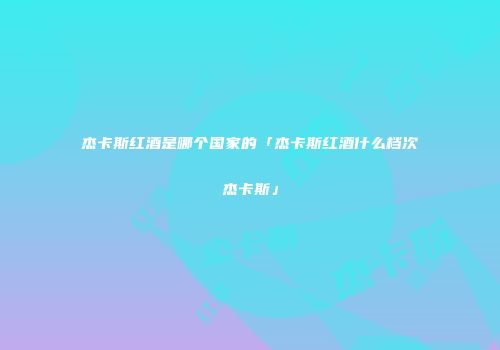 杰卡斯红酒是哪个国家的「杰卡斯红酒什么档次杰卡斯」