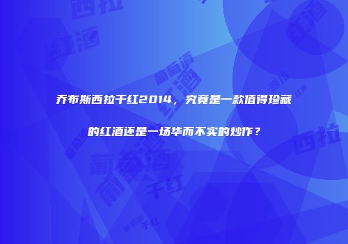 乔布斯西拉干红2014，究竟是一款值得珍藏的红酒还是一场华而不实的炒作？