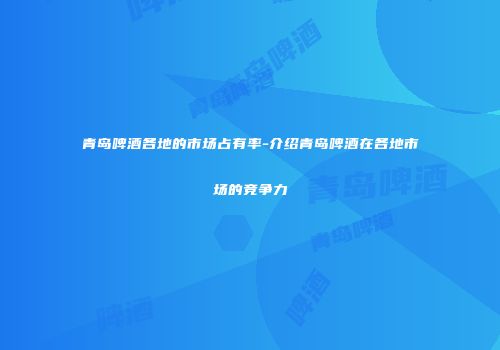 青岛啤酒各地的市场占有率-介绍青岛啤酒在各地市场的竞争力