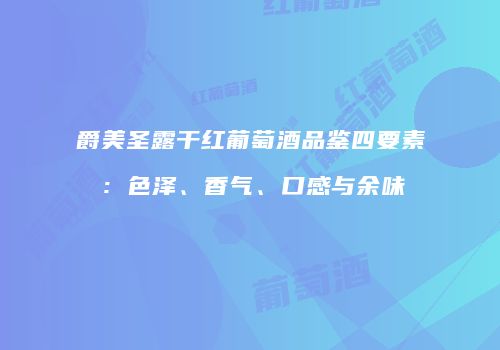 爵美圣露干红葡萄酒品鉴四要素：色泽、香气、口感与余味