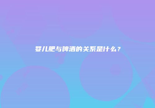 婴儿肥与啤酒的关系是什么？