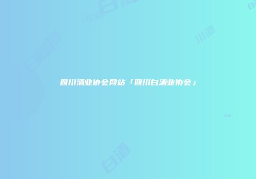 四川酒业协会网站「四川白酒业协会」