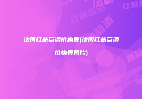 法国红葡萄酒价格表(法国红葡萄酒价格表图片)