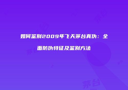 如何鉴别2009年飞天茅台真伪：全面防伪特征及鉴别方法