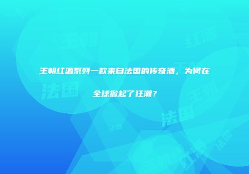 王朝红酒系列一款来自法国的传奇酒，为何在全球掀起了狂潮？