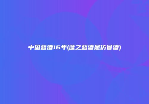 中国蓝酒16年(蓝之蓝酒是仿冒酒)