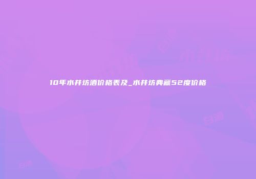 10年水井坊酒价格表及_水井坊典藏52度价格