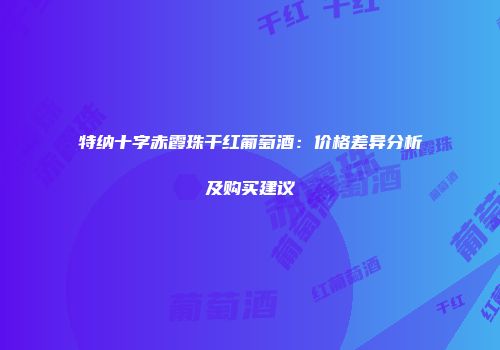 特纳十字赤霞珠干红葡萄酒：价格差异分析及购买建议