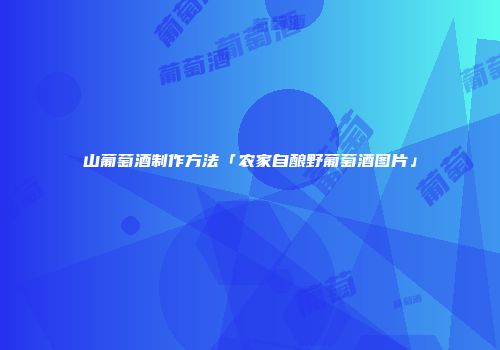 山葡萄酒制作方法「农家自酿野葡萄酒图片」