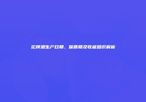 沱牌酒生产日期、保质期及收藏知识解析