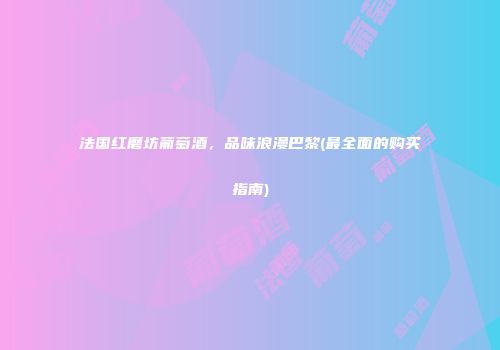 法国红磨坊葡萄酒，品味浪漫巴黎(最全面的购买指南)