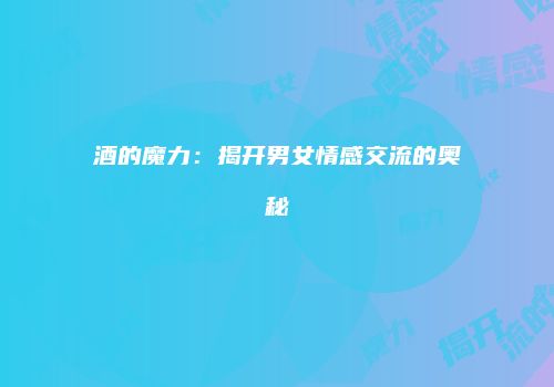 酒的魔力：揭开男女情感交流的奥秘