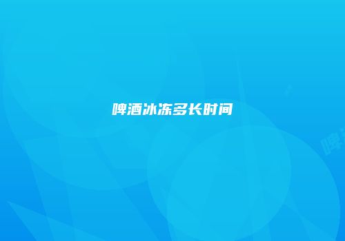 啤酒冰冻多长时间