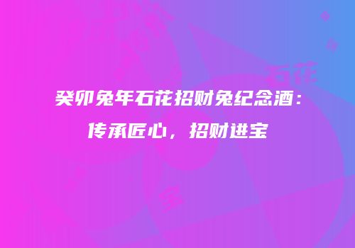 癸卯兔年石花招财兔纪念酒：传承匠心，招财进宝