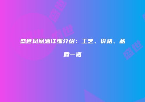 盛世凤凰酒详细介绍：工艺、价格、品质一览