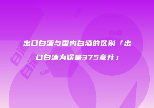 出口白酒与国内白酒的区别「出口白酒为啥是375毫升」