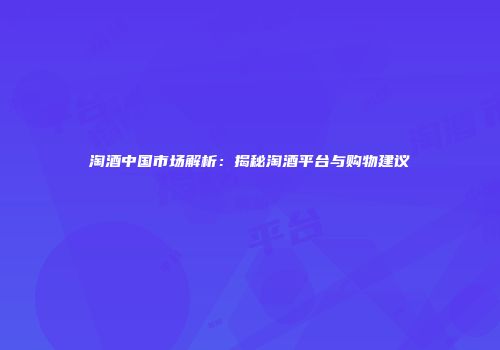 淘酒中国市场解析：揭秘淘酒平台与购物建议