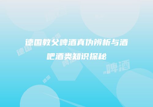 德国教父啤酒真伪辨析与酒吧酒类知识探秘