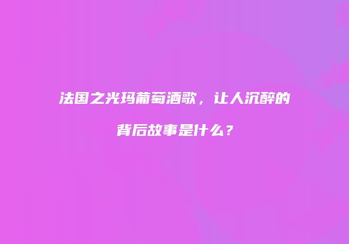 法国之光玛葡萄酒歌，让人沉醉的背后故事是什么？