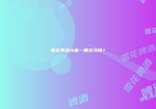 雪花啤酒大瓶一箱多少钱？
