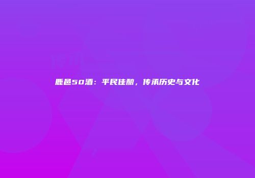 鹿邑50酒：平民佳酿，传承历史与文化